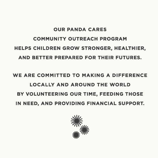 Our Panda Cares community outrech program helps children grown stronger, healthier, and better prepared for their futures. We are committed to making a difference locally and around the world by volunteering our time, feeding those in need, and providing financial support.